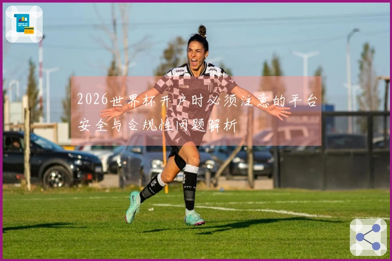 2026世界杯开户时必须注意的平台安全与合规性问题解析