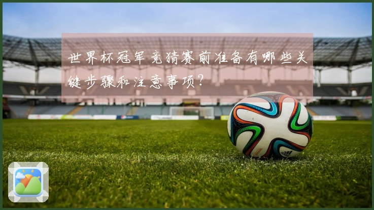 世界杯冠军竞猜赛前准备有哪些关键步骤和注意事项？