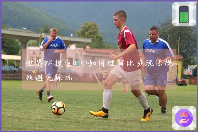 世界杯投注app如何理解比分玩法规矩避免踩坑