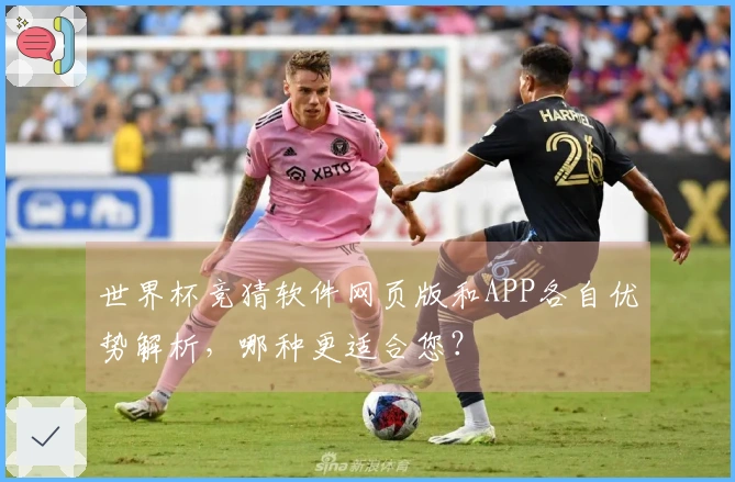 世界杯竞猜软件网页版和APP各自优势解析，哪种更适合您？