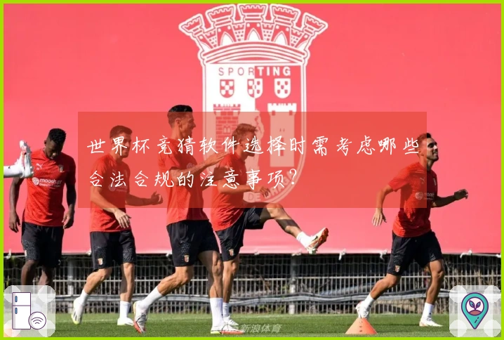 世界杯竞猜软件选择时需考虑哪些合法合规的注意事项？