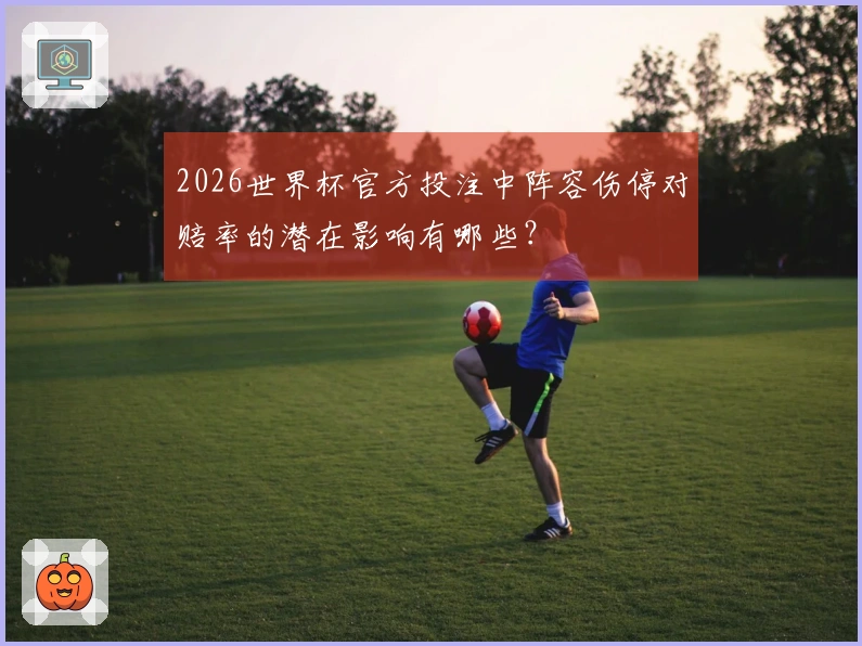2026世界杯官方投注中阵容伤停对赔率的潜在影响有哪些？