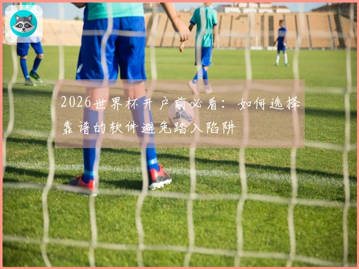 2026世界杯开户前必看：如何选择靠谱的软件避免踏入陷阱