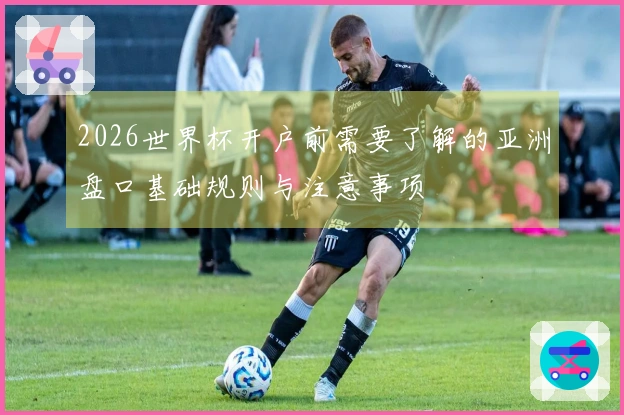 2026世界杯开户前需要了解的亚洲盘口基础规则与注意事项