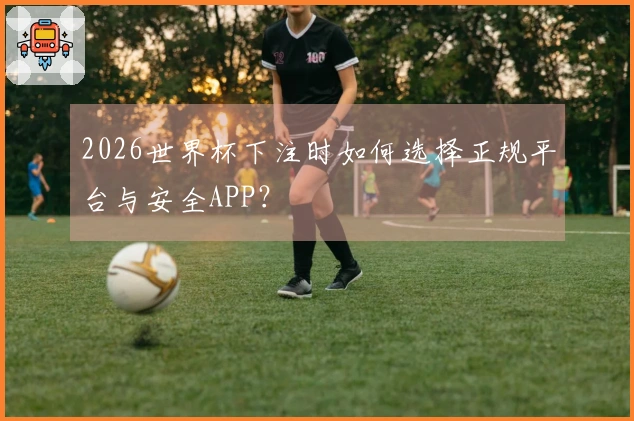 2026世界杯下注时如何选择正规平台与安全APP？
