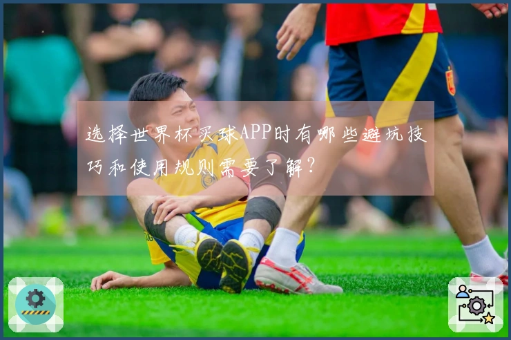 选择世界杯买球APP时有哪些避坑技巧和使用规则需要了解?