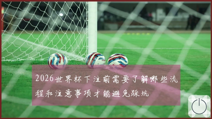 2026世界杯下注前需要了解哪些流程和注意事项才能避免踩坑