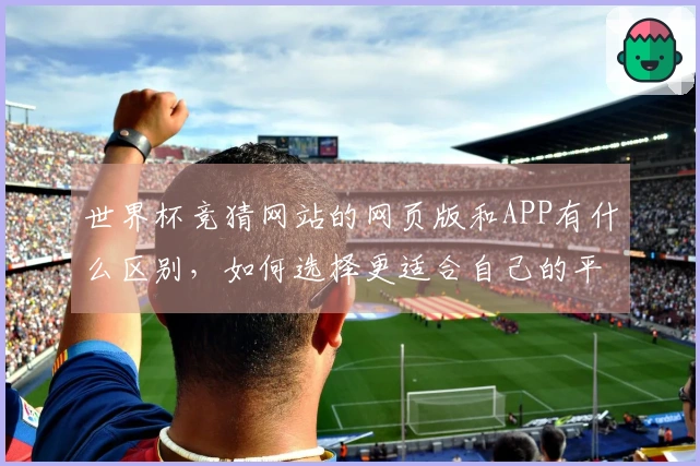 世界杯竞猜网站的网页版和APP有什么区别，如何选择更适合自己的平台？