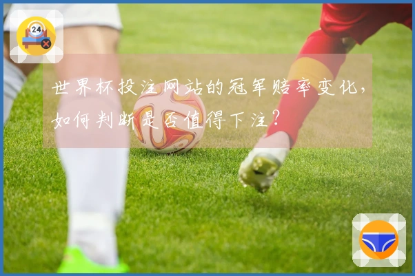 世界杯投注网站的冠军赔率变化，如何判断是否值得下注？