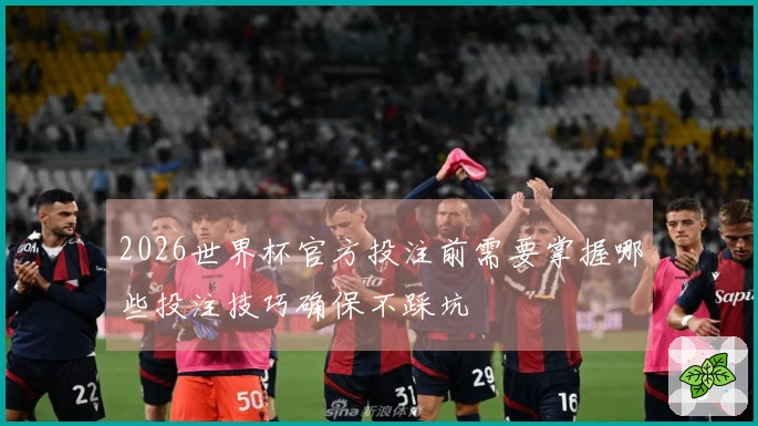 2026世界杯官方投注前需要掌握哪些投注技巧确保不踩坑