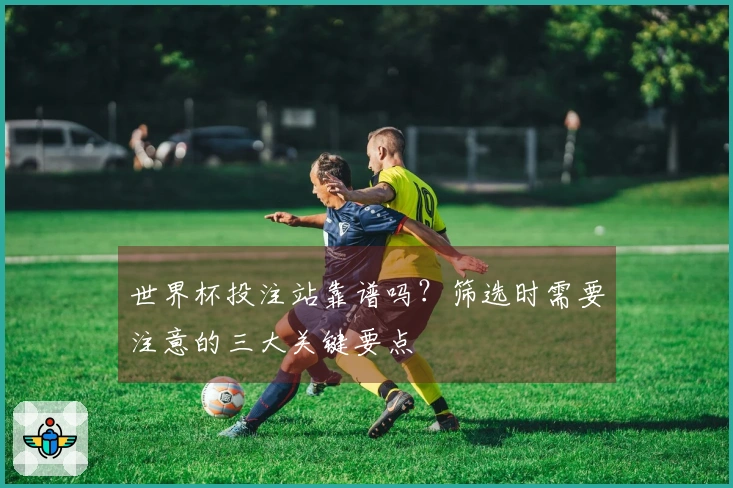 世界杯投注站靠谱吗？筛选时需要注意的三大关键要点