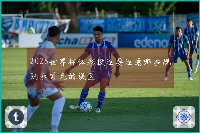 2026世界杯体彩投注要注意哪些规则和常见的误区