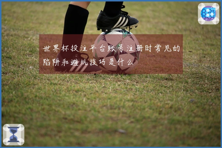 世界杯投注平台账号注册时常见的陷阱和避坑技巧是什么