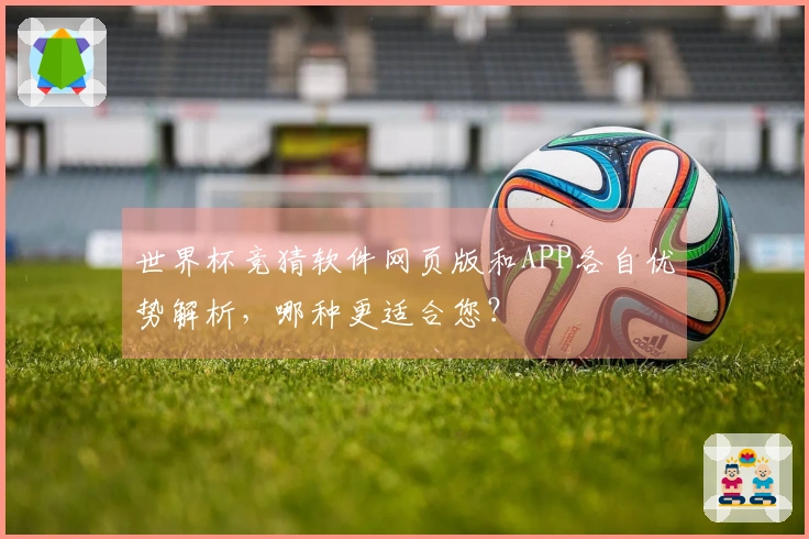 世界杯竞猜软件网页版和APP各自优势解析，哪种更适合您？