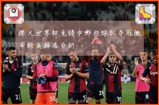 烽火世界杯竞猜中哪些球队夺冠概率较高排名分析