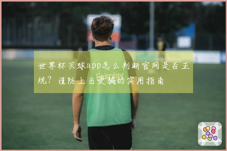 世界杯买球app怎么判断官网是否正规？谨防上当受骗的实用指南