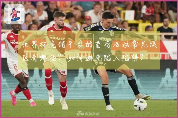 世界杯竞猜平台的首存活动常见误区有哪些？如何避免陷入陷阱？