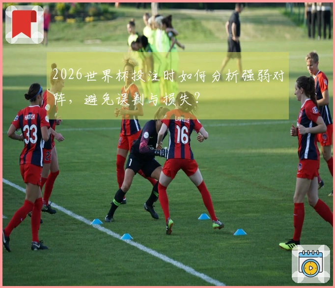 2026世界杯投注时如何分析强弱对阵，避免误判与损失？