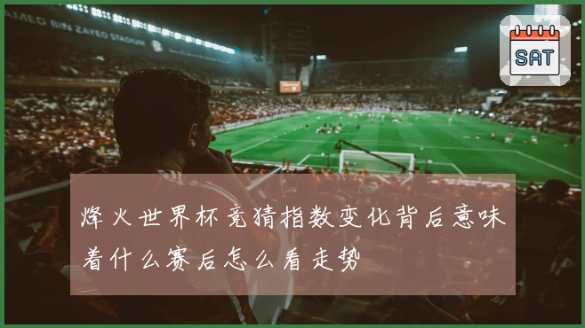 烽火世界杯竞猜指数变化背后意味着什么赛后怎么看走势