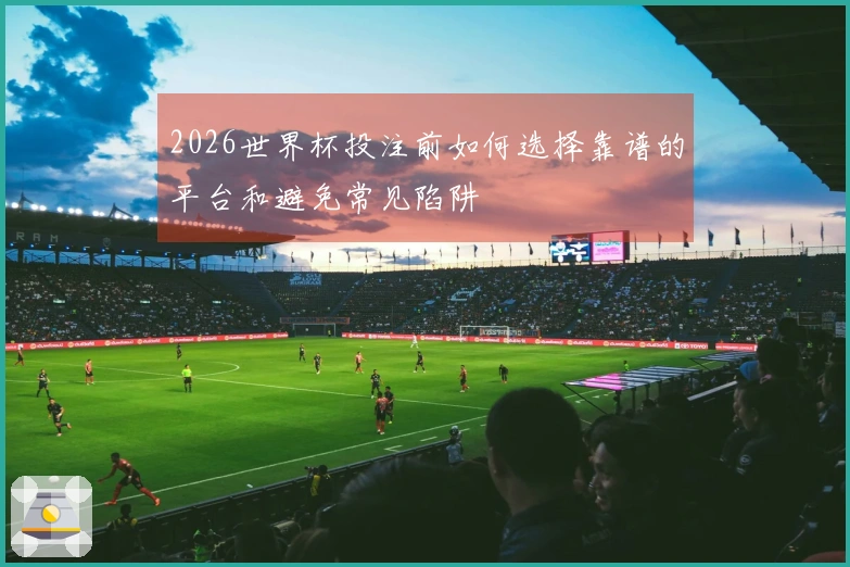 2026世界杯投注前如何选择靠谱的平台和避免常见陷阱