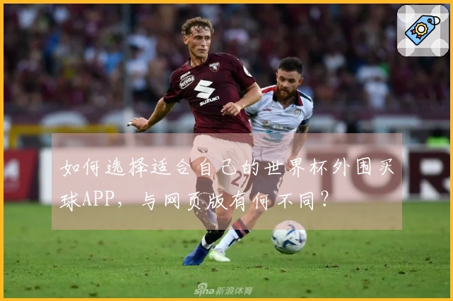如何选择适合自己的世界杯外围买球APP，与网页版有何不同？