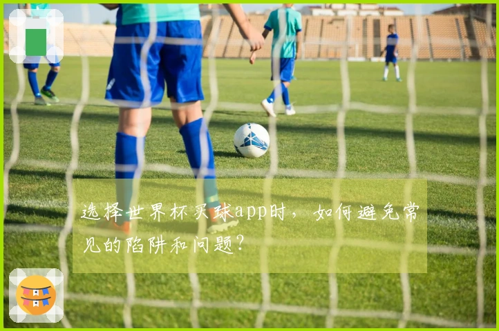 选择世界杯买球app时，如何避免常见的陷阱和问题？