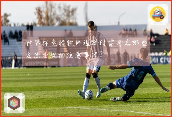 世界杯竞猜软件选择时需考虑哪些合法合规的注意事项？