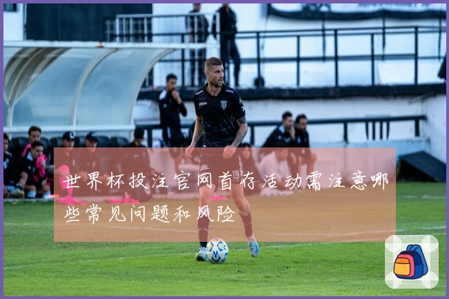 世界杯投注官网首存活动需注意哪些常见问题和风险