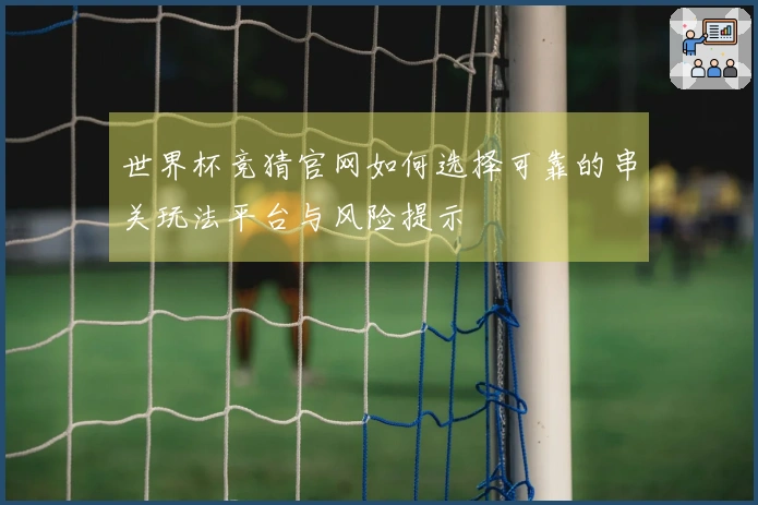世界杯竞猜官网如何选择可靠的串关玩法平台与风险提示