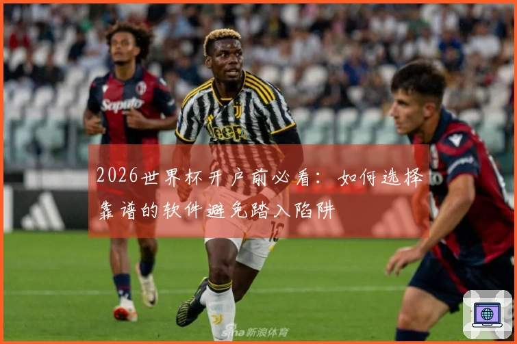 2026世界杯开户前必看：如何选择靠谱的软件避免踏入陷阱