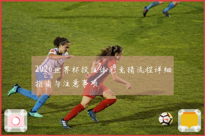 2026世界杯投注体彩竞猜流程详细指南与注意事项