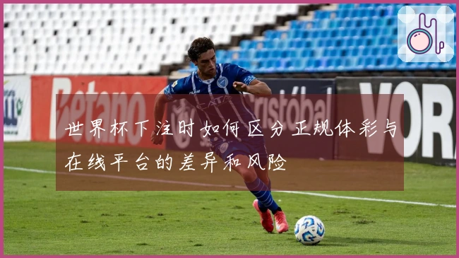 世界杯下注时如何区分正规体彩与在线平台的差异和风险