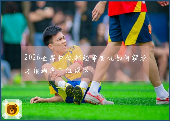 2026世界杯体彩赔率变化如何解读才能避免下注误区?