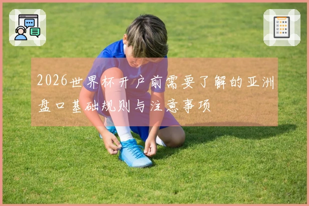 2026世界杯开户前需要了解的亚洲盘口基础规则与注意事项