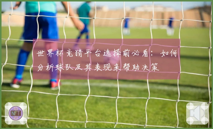 世界杯竞猜平台选择前必看：如何分析球队及其表现来帮助决策