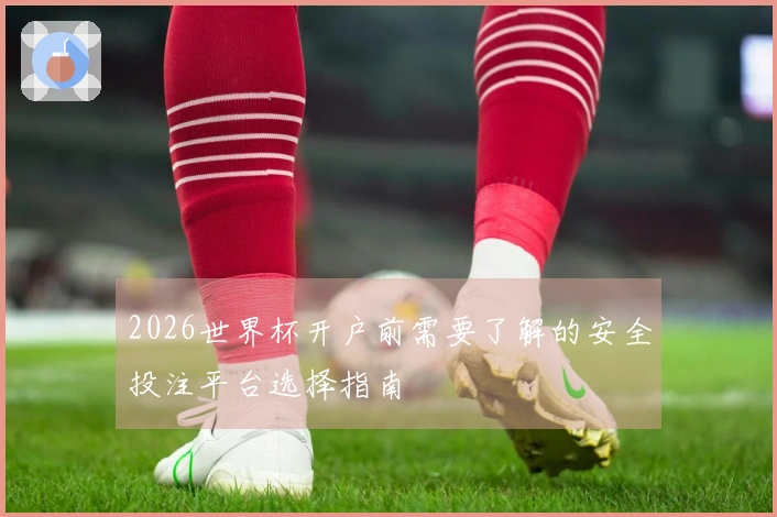 2026世界杯开户前需要了解的安全投注平台选择指南