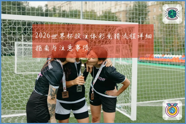2026世界杯投注体彩竞猜流程详细指南与注意事项