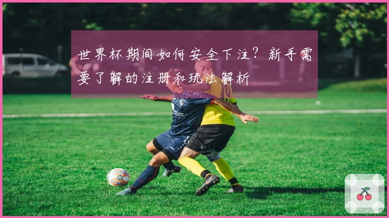 世界杯期间如何安全下注？新手需要了解的注册和玩法解析