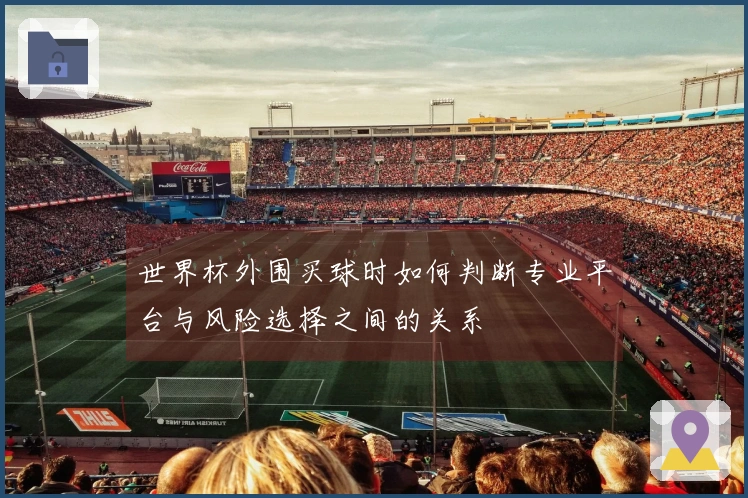 世界杯外围买球时如何判断专业平台与风险选择之间的关系