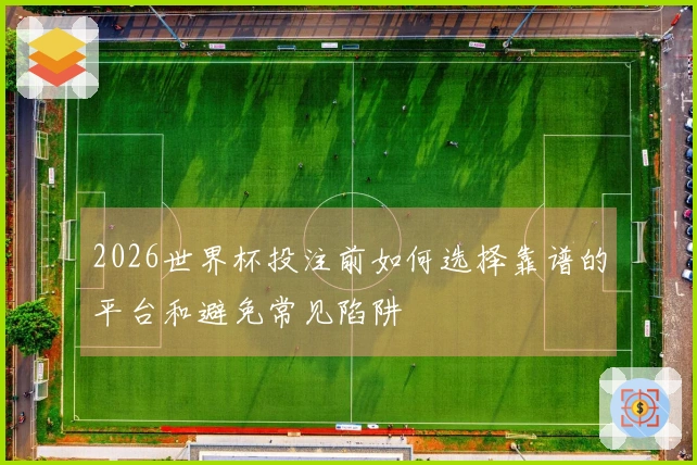 2026世界杯投注前如何选择靠谱的平台和避免常见陷阱