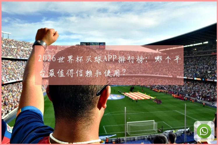 2026世界杯买球APP排行榜：哪个平台最值得信赖和使用？