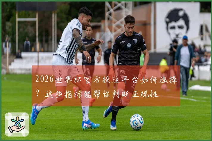 2026世界杯官方投注平台如何选择?这些指标能帮你判断正规性