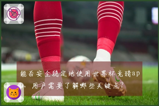 能否安全稳定地使用世界杯竞猜app,用户需要了解哪些关键点?
