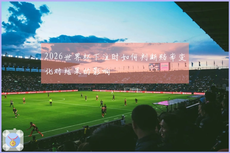 2026世界杯下注时如何判断赔率变化对结果的影响
