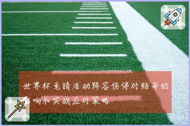 世界杯竞猜活动阵容伤停对赔率的影响和实战应对策略