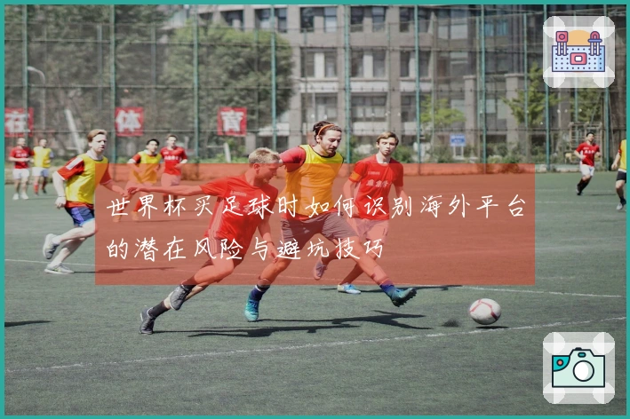 世界杯买足球时如何识别海外平台的潜在风险与避坑技巧