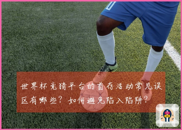 世界杯竞猜平台的首存活动常见误区有哪些？如何避免陷入陷阱？