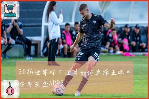 2026世界杯下注时如何选择正规平台与安全APP？