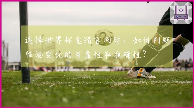 选择世界杯竞猜官网时,如何判断临场变化的可靠性和准确性?