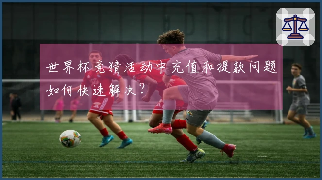 世界杯竞猜活动中充值和提款问题如何快速解决？